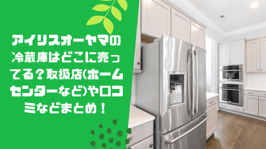 アイリスオーヤマの冷蔵庫はどこに売ってる？取扱店(ホームセンターなど)や口コミなどまとめ！