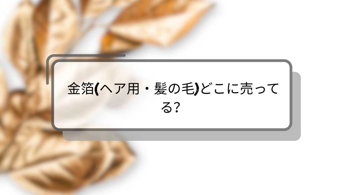 金箔(ヘア用・髪の毛)どこに売ってる?