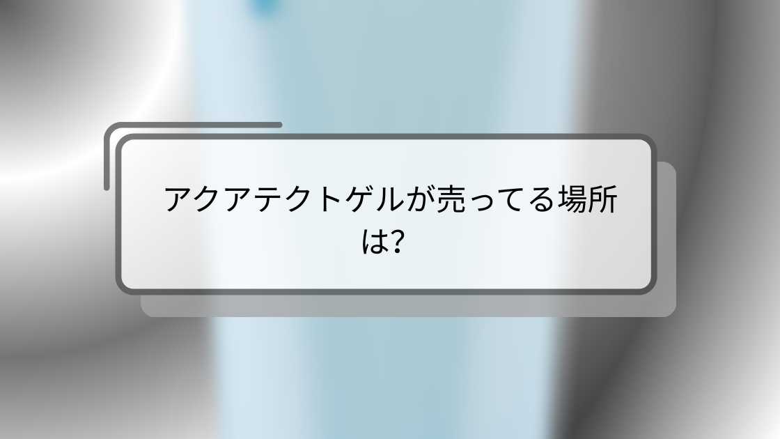 アクアテクトゲルが売ってる場所は？市販(ドラッグストアやロフト・ドンキ)等どこで売ってる？