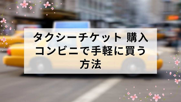 タクシーチケット 購入 コンビニで手軽に買う方法