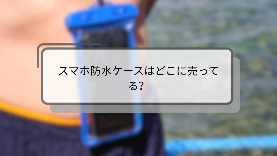 スマホ防水ケースはどこに売ってる？