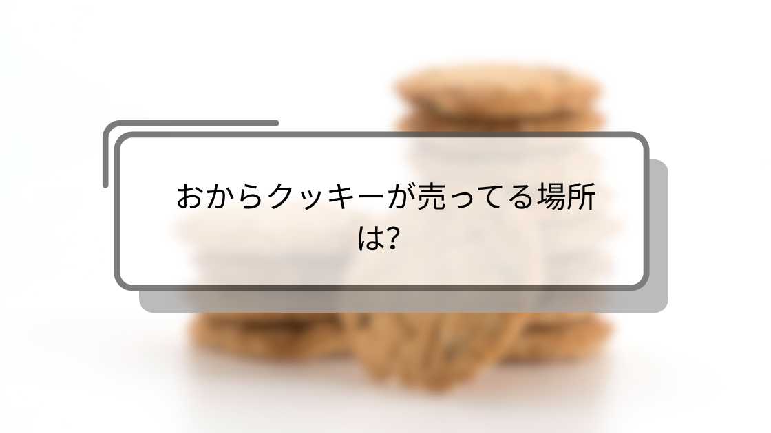 おからクッキーが売ってる場所は?業務スーパーやカルディ・ドラッグストア等市販だと等どこに売ってる?