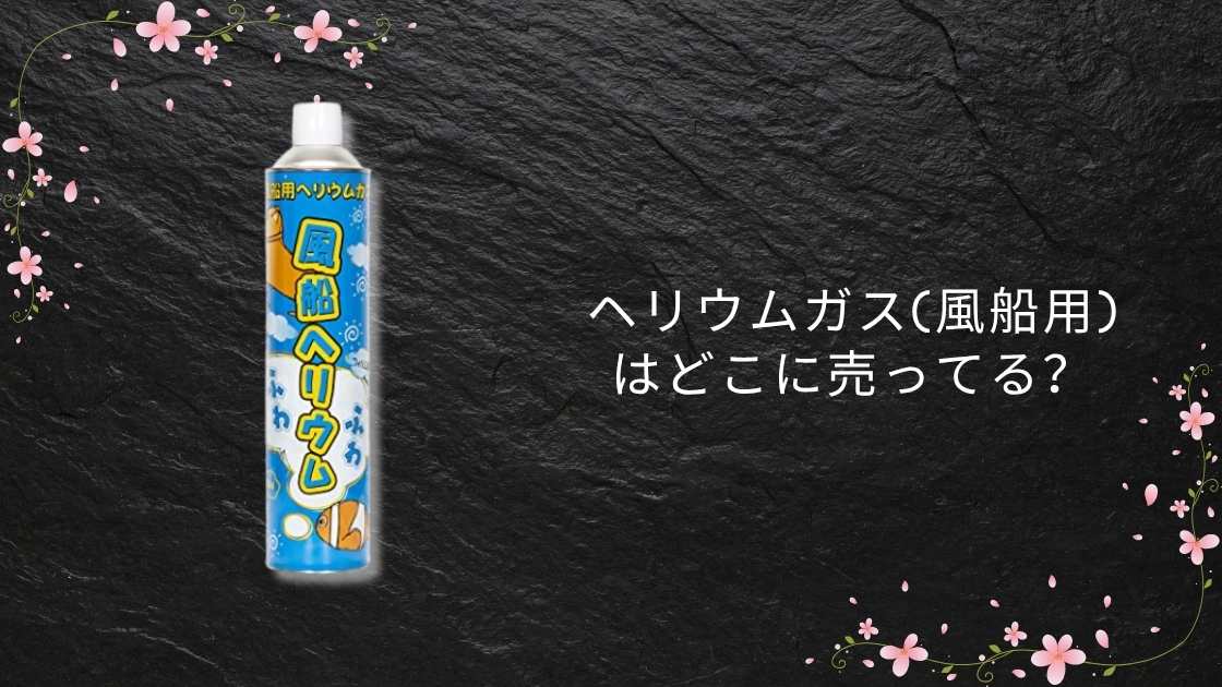 ヘリウムガス(風船用)はどこに売ってる?ダイソー(100均)やドンキ・ホームセンター等売ってる場所は?