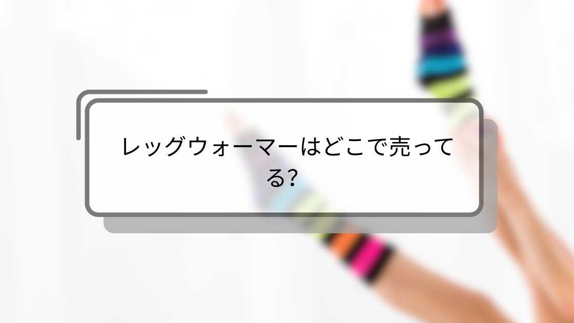レッグウォーマーはどこで売ってる?しまむらや無印・ユニクロ等売ってる場所は?